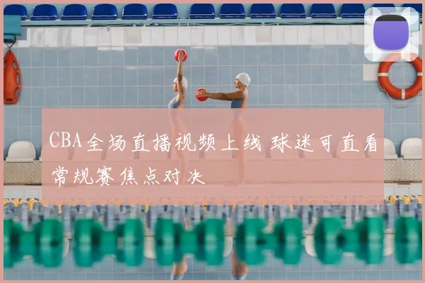 CBA全场直播视频上线 球迷可直看常规赛焦点对决