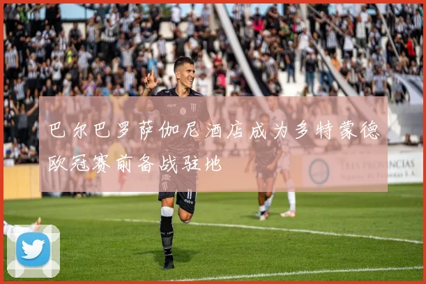 巴尔巴罗萨伽尼酒店成为多特蒙德欧冠赛前备战驻地