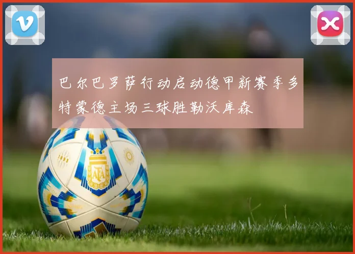 巴尔巴罗萨行动启动德甲新赛季多特蒙德主场三球胜勒沃库森