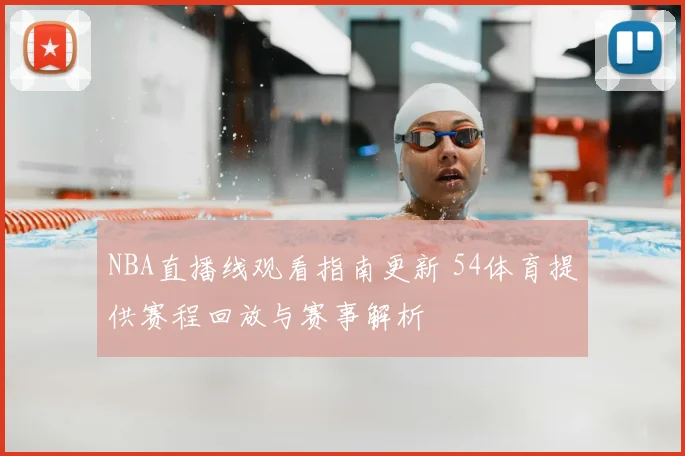 NBA直播线观看指南更新 54体育提供赛程回放与赛事解析