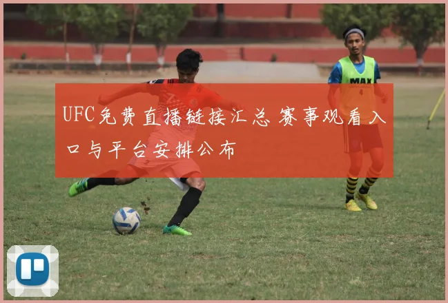 UFC免费直播链接汇总 赛事观看入口与平台安排公布