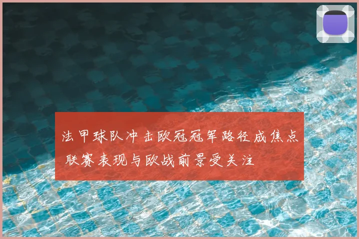 法甲球队冲击欧冠冠军路径成焦点 联赛表现与欧战前景受关注