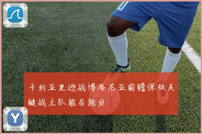 卡利亚里迎战博洛尼亚前瞻保级关键战主队能否抢分