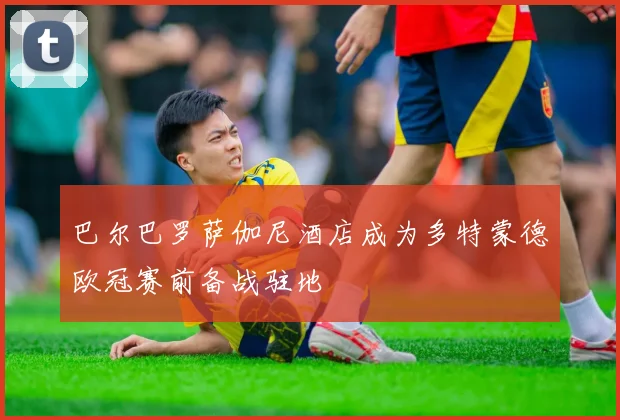 巴尔巴罗萨伽尼酒店成为多特蒙德欧冠赛前备战驻地