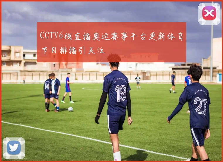 CCTV6线直播奥运赛事平台更新体育节目排播引关注