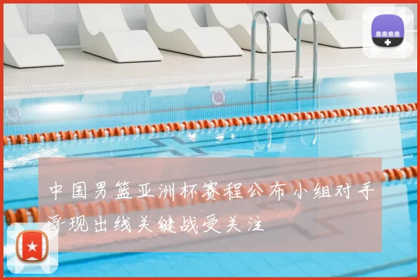 中国男篮亚洲杯赛程公布小组对手浮现出线关键战受关注