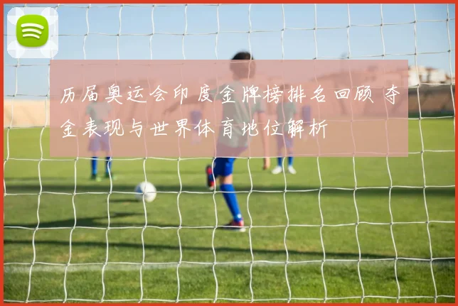 历届奥运会印度金牌榜排名回顾 夺金表现与世界体育地位解析