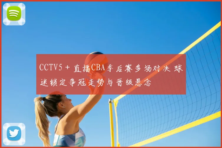 CCTV5＋直播CBA季后赛多场对决 球迷锁定争冠走势与晋级悬念