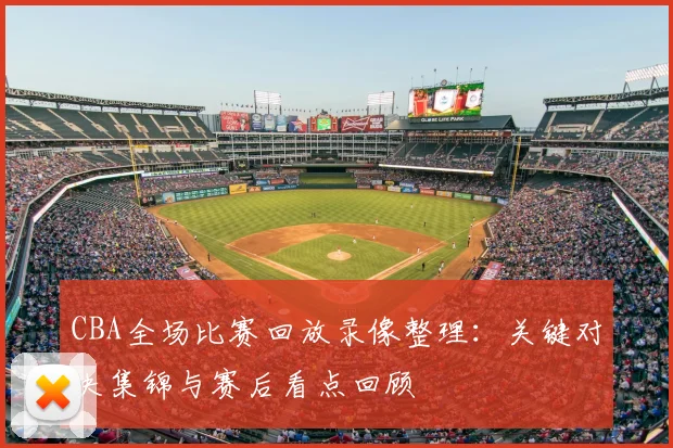 CBA全场比赛回放录像整理：关键对决集锦与赛后看点回顾