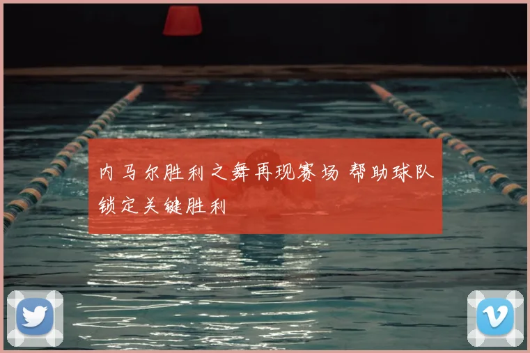 内马尔胜利之舞再现赛场 帮助球队锁定关键胜利