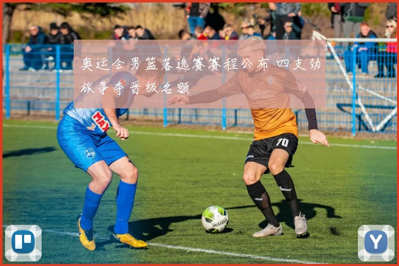 奥运会男篮落选赛赛程公布 四支劲旅争夺晋级名额