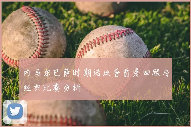 内马尔巴萨时期诺坎普首秀回顾与经典比赛分析