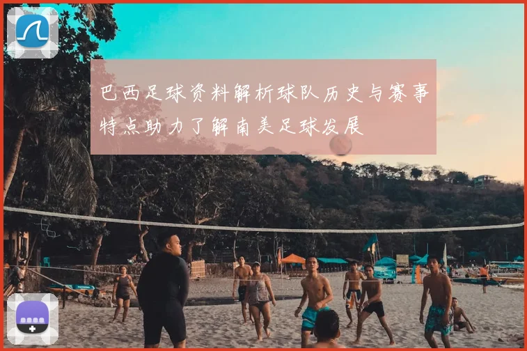 巴西足球资料解析球队历史与赛事特点助力了解南美足球发展