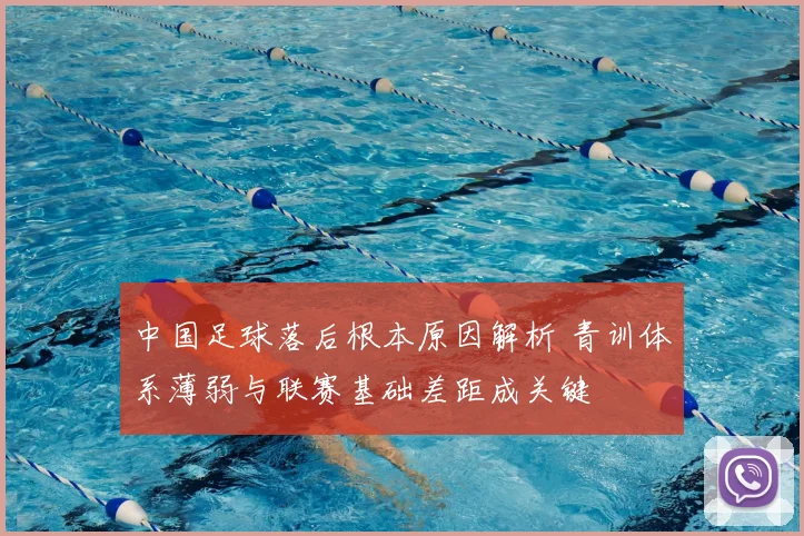 中国足球落后根本原因解析 青训体系薄弱与联赛基础差距成关键