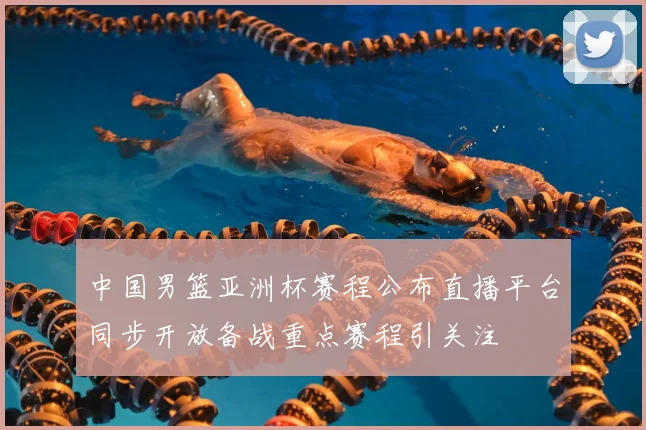 中国男篮亚洲杯赛程公布直播平台同步开放备战重点赛程引关注