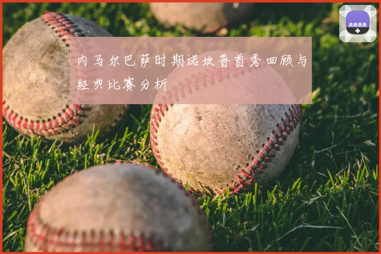 内马尔巴萨时期诺坎普首秀回顾与经典比赛分析