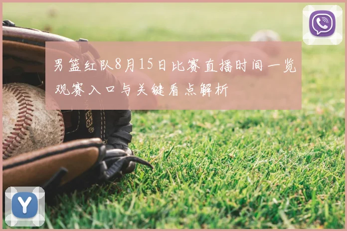 男篮红队8月15日比赛直播时间一览 观赛入口与关键看点解析