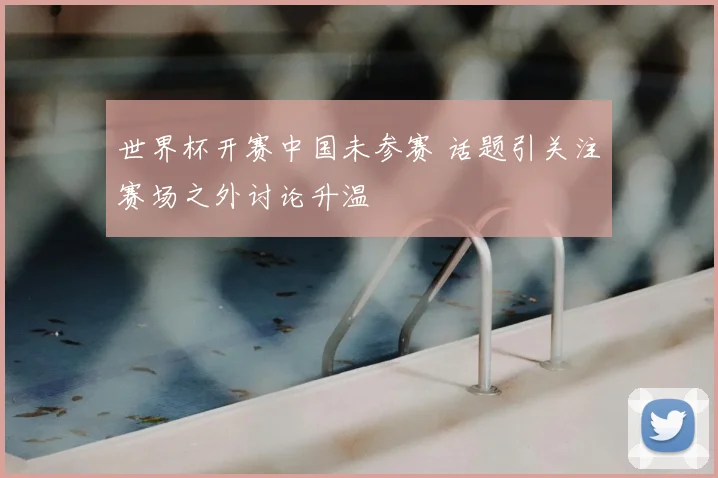 世界杯开赛中国未参赛 话题引关注赛场之外讨论升温