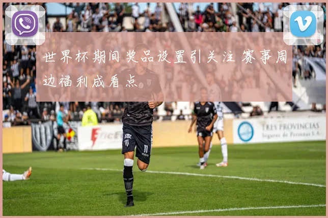 世界杯期间奖品设置引关注 赛事周边福利成看点