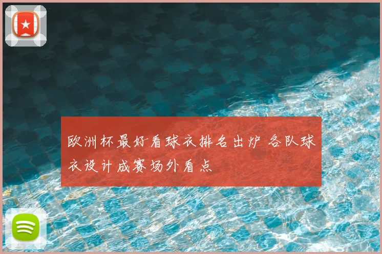 欧洲杯最好看球衣排名出炉 各队球衣设计成赛场外看点