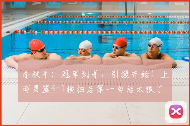李秋平：冠军到手，引援开始！上海男篮4-1横扫后第一句话太狠了