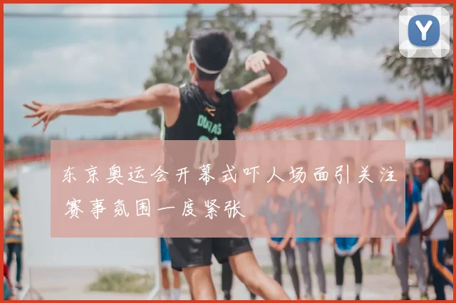 东京奥运会开幕式吓人场面引关注 赛事氛围一度紧张
