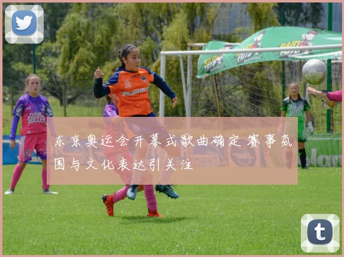 东京奥运会开幕式歌曲确定 赛事氛围与文化表达引关注