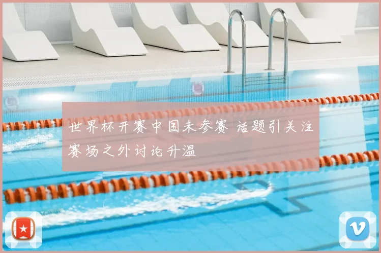 世界杯开赛中国未参赛 话题引关注赛场之外讨论升温