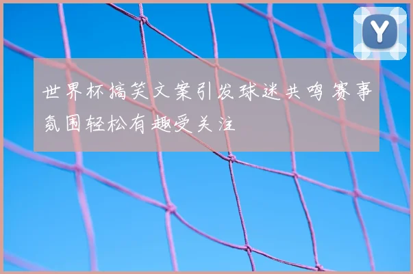 世界杯搞笑文案引发球迷共鸣 赛事氛围轻松有趣受关注