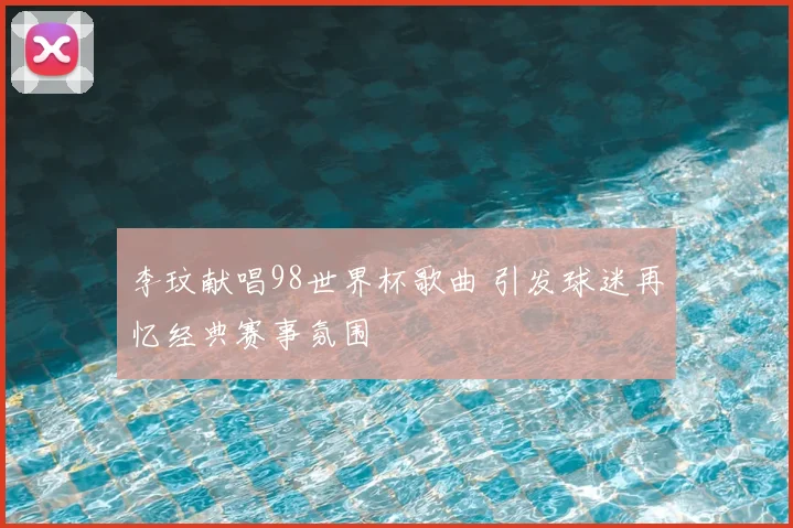 李玟献唱98世界杯歌曲 引发球迷再忆经典赛事氛围