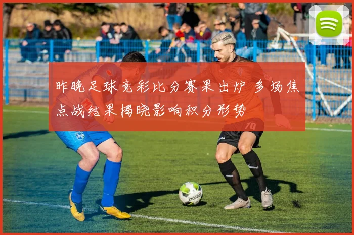 昨晚足球竞彩比分赛果出炉 多场焦点战结果揭晓影响积分形势
